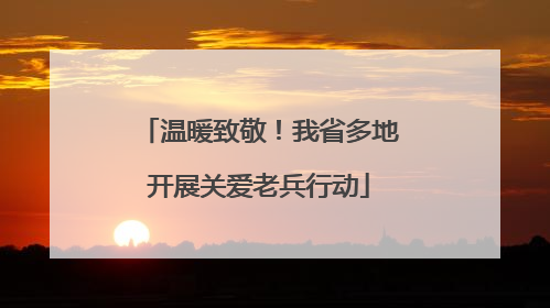 温暖致敬！我省多地开展关爱老兵行动