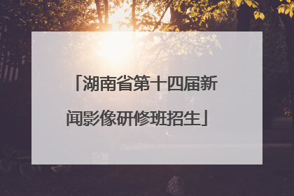 湖南省第十四届新闻影像研修班招生