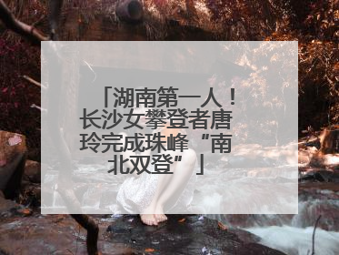湖南第一人！长沙女攀登者唐玲完成珠峰“南北双登”