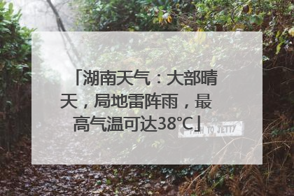 湖南天气：大部晴天，局地雷阵雨，最高气温可达38℃