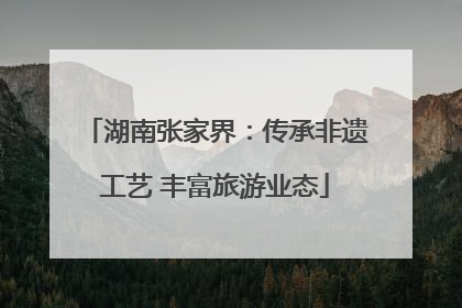 湖南张家界：传承非遗工艺 丰富旅游业态