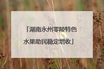 湖南永州零陵特色水果助民稳定增收