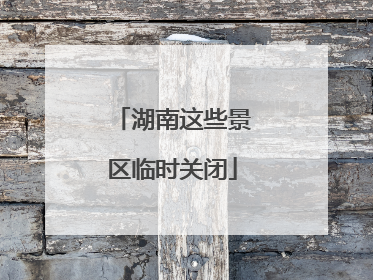 湖南这些景区临时关闭