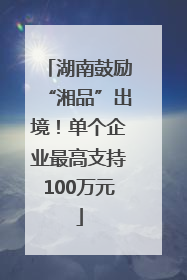 湖南鼓励“湘品”出境！单个企业最高支持100万元