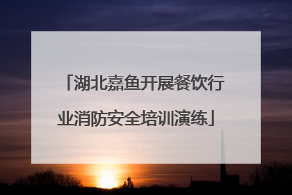 湖北嘉鱼开展餐饮行业消防安全培训演练