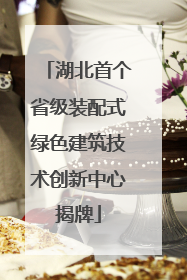 湖北首个省级装配式绿色建筑技术创新中心揭牌