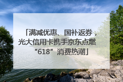 满减优惠、国补返券，光大信用卡携手京东点燃“618”消费热潮