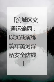 滨城区交通运输局：以实战演练筑牢黄河浮桥安全防线