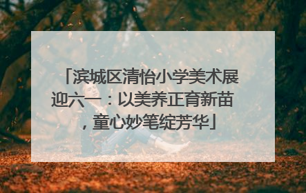 滨城区清怡小学美术展迎六一：以美养正育新苗，童心妙笔绽芳华