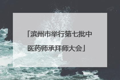 滨州市举行第七批中医药师承拜师大会