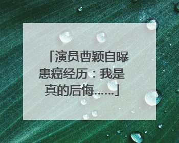 演员曹颖自曝患癌经历：我是真的后悔……