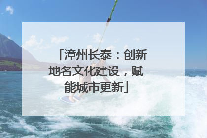 漳州长泰：创新地名文化建设，赋能城市更新