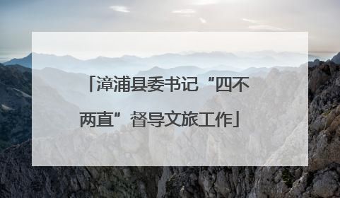 漳浦县委书记“四不两直”督导文旅工作
