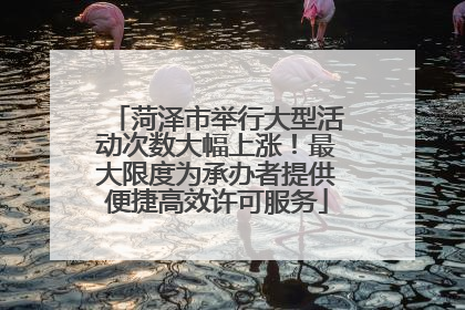 菏泽市举行大型活动次数大幅上涨！最大限度为承办者提供便捷高效许可服务