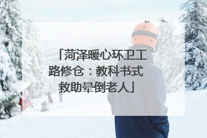 菏泽暖心环卫工路修仓：教科书式救助晕倒老人