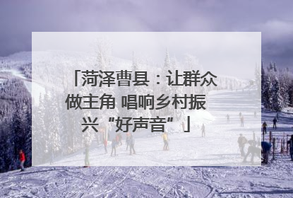 菏泽曹县：让群众做主角 唱响乡村振兴“好声音”