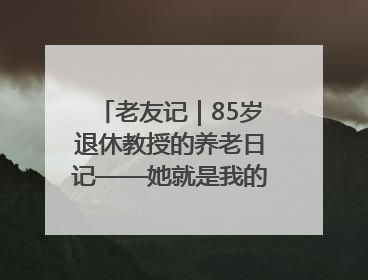 老友记｜85岁退休教授的养老日记——她就是我的“绿野仙庄”