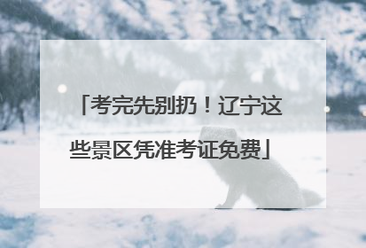 考完先别扔！辽宁这些景区凭准考证免费