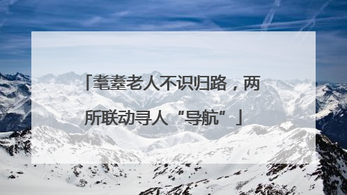 耄耋老人不识归路，两所联动寻人“导航”