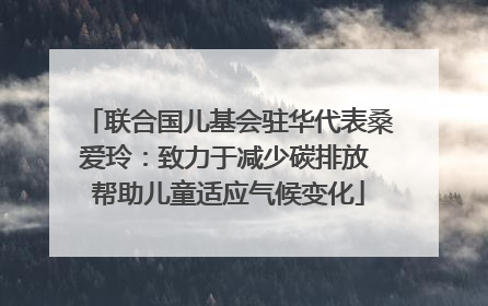 联合国儿基会驻华代表桑爱玲：致力于减少碳排放 帮助儿童适应气候变化