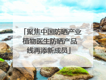 聚焦中国防晒产业 植物医生防晒产品线再添新成员