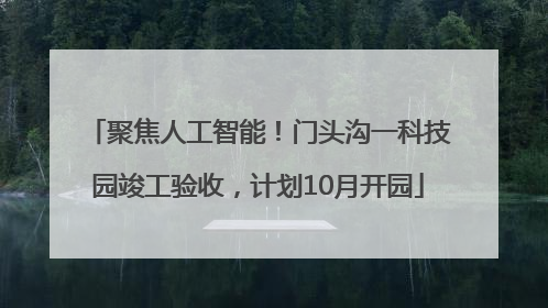聚焦人工智能！门头沟一科技园竣工验收，计划10月开园