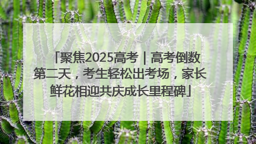 聚焦2025高考｜高考倒数第二天，考生轻松出考场，家长鲜花相迎共庆成长里程碑
