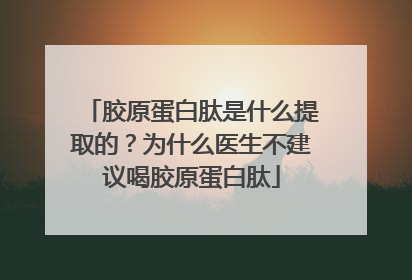 胶原蛋白肽是什么提取的？为什么医生不建议喝胶原蛋白肽