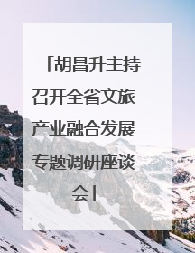 胡昌升主持召开全省文旅产业融合发展专题调研座谈会