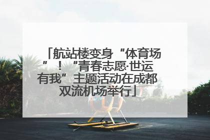 航站楼变身“体育场”！“青春志愿·世运有我”主题活动在成都双流机场举行
