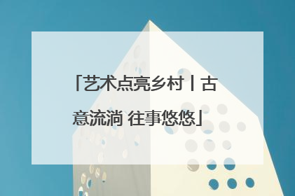 艺术点亮乡村丨古意流淌 往事悠悠
