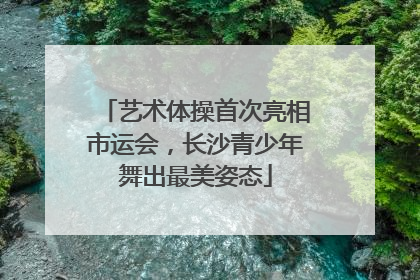艺术体操首次亮相市运会，长沙青少年舞出最美姿态