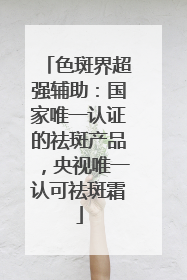 色斑界超强辅助：国家唯一认证的祛斑产品，央视唯一认可祛斑霜