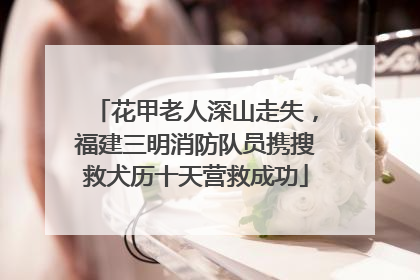 花甲老人深山走失，福建三明消防队员携搜救犬历十天营救成功