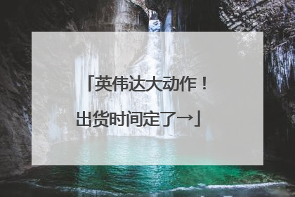 英伟达大动作！出货时间定了→