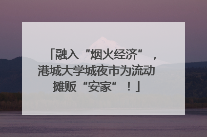 融入“烟火经济”，港城大学城夜市为流动摊贩“安家”！