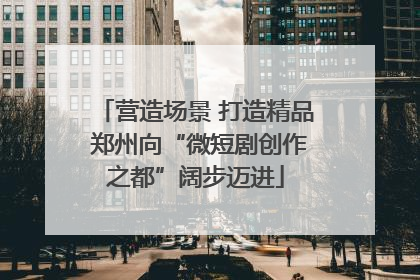 营造场景 打造精品 郑州向“微短剧创作之都”阔步迈进