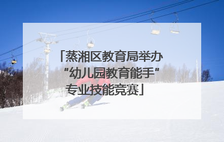 蒸湘区教育局举办“幼儿园教育能手”专业技能竞赛