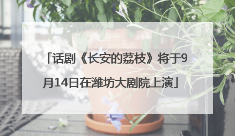 话剧《长安的荔枝》将于9月14日在潍坊大剧院上演