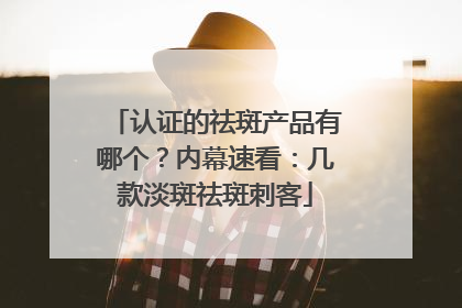 认证的祛斑产品有哪个？内幕速看：几款淡斑祛斑刺客