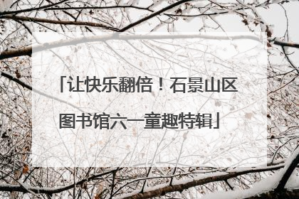让快乐翻倍！石景山区图书馆六一童趣特辑