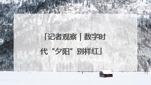 记者观察｜数字时代“夕阳”别样红