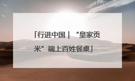 行进中国｜“皇家贡米”端上百姓餐桌