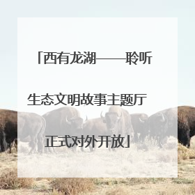 西有龙湖——聆听生态文明故事主题厅正式对外开放