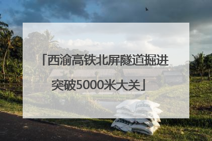 西渝高铁北屏隧道掘进突破5000米大关