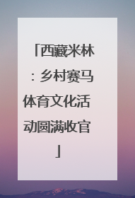 西藏米林：乡村赛马体育文化活动圆满收官