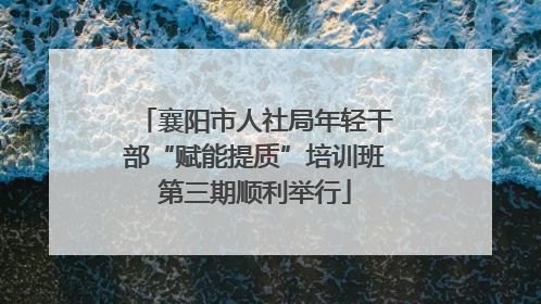 襄阳市人社局年轻干部“赋能提质”培训班第三期顺利举行