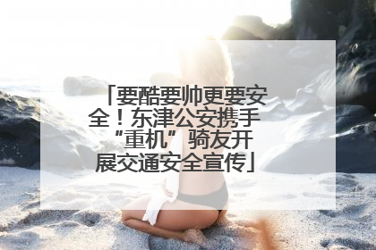 要酷要帅更要安全！东津公安携手 “重机”骑友开展交通安全宣传
