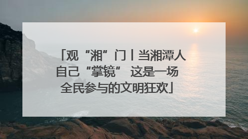 观“湘”门丨当湘潭人自己“掌镜” 这是一场全民参与的文明狂欢