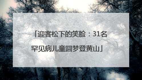 迎客松下的笑脸：31名罕见病儿童圆梦登黄山
